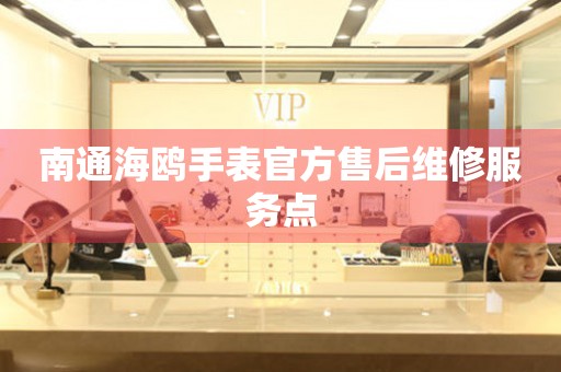 南通海鸥手表官方售后维修服务点 南通海鸥手表官方售后维修服务点