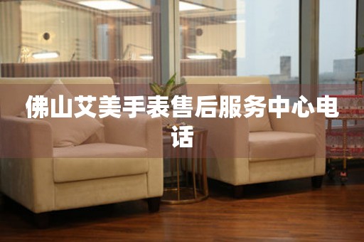 佛山艾美手表售后服务中心电话 佛山艾美手表售后服务中心电话