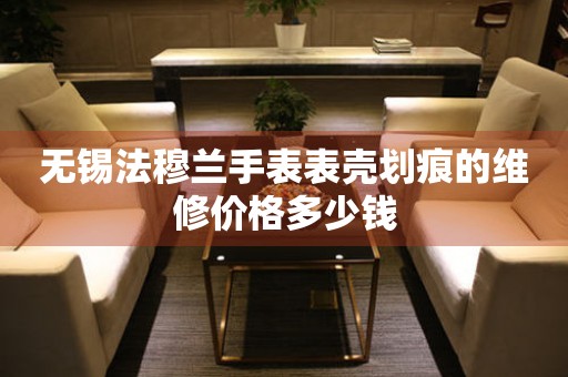 无锡法穆兰手表表壳划痕的维修价格多少钱 手表维修知识库  无锡法穆兰手表表壳划痕的维修价格多少钱 手表维修知识库