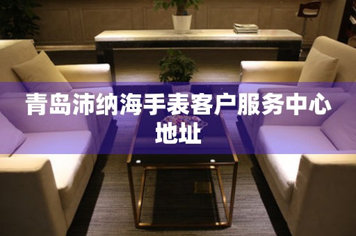 青岛沛纳海手表客户服务中心地址(图) 青岛沛纳海手表客户服务中心地址(图)