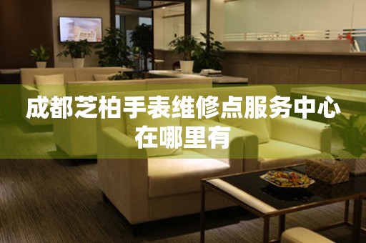 成都芝柏手表维修点服务中心在哪里有(图) 成都芝柏手表维修点服务中心在哪里有(图)