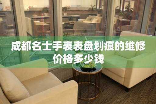 成都名士手表表盘划痕的维修价格多少钱 手表维修知识库  成都名士手表表盘划痕的维修价格多少钱 手表维修知识库