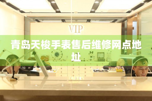 青岛天梭手表售后维修网点地址 青岛天梭手表售后维修网点地址