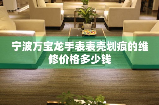 宁波万宝龙手表表壳划痕的维修价格多少钱 手表维修知识库  宁波万宝龙手表表壳划痕的维修价格多少钱 手表维修知识库