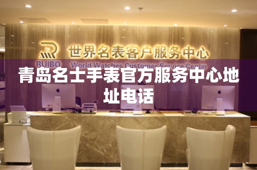 青岛名士手表官方服务中心地址电话 青岛名士手表官方服务中心地址电话