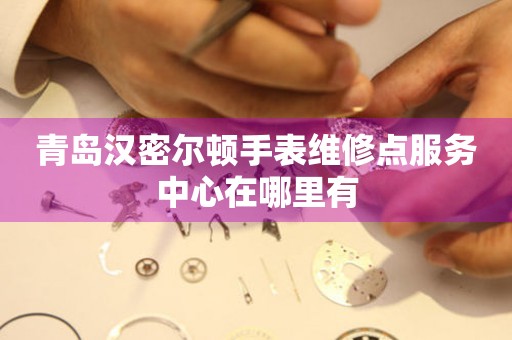 青岛汉密尔顿手表维修点服务中心在哪里有 青岛汉密尔顿手表维修点服务中心在哪里有