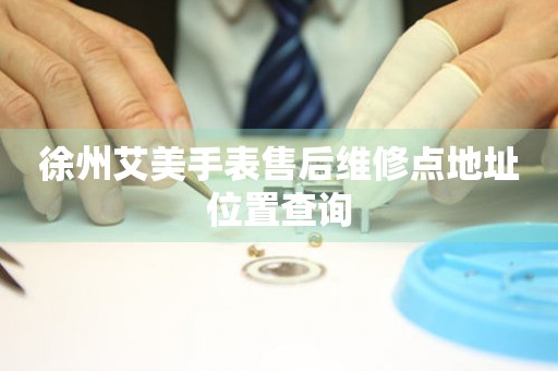 徐州艾美手表售后维修点地址位置查询 徐州艾美手表售后维修点地址位置查询