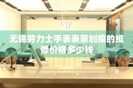 无锡劳力士手表表蒙划痕的维修价格多少钱（图）