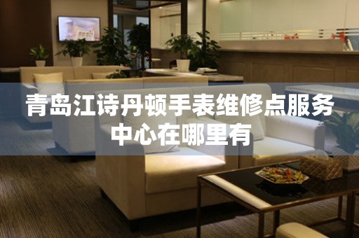 青岛江诗丹顿手表维修点服务中心在哪里有（图）
