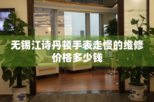 无锡江诗丹顿手表走慢的维修价格多少钱（图）