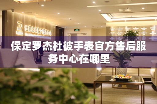 保定罗杰杜彼手表官方售后服务中心在哪里 保定罗杰杜彼手表官方售后服务中心在哪里