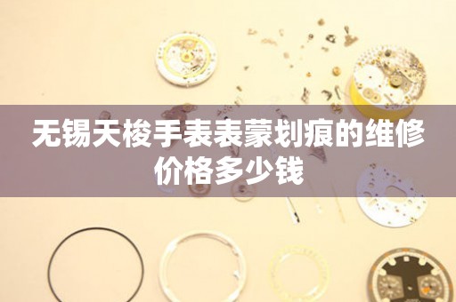  无锡天梭手表表蒙划痕的维修价格多少钱 手表维修知识库