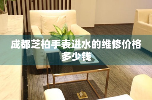 成都芝柏手表进水的维修价格多少钱(图) 成都芝柏手表进水的维修价格多少钱(图)
