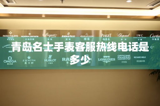 青岛名士手表客服热线电话是多少 青岛名士手表客服热线电话是多少