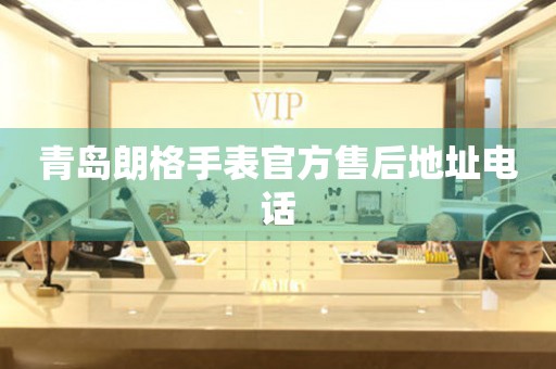 青岛朗格手表官方售后地址电话 青岛朗格手表官方售后地址电话