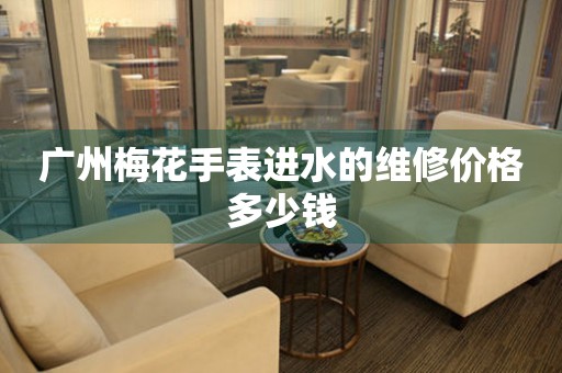  广州梅花手表进水的维修价格多少钱 手表维修知识库