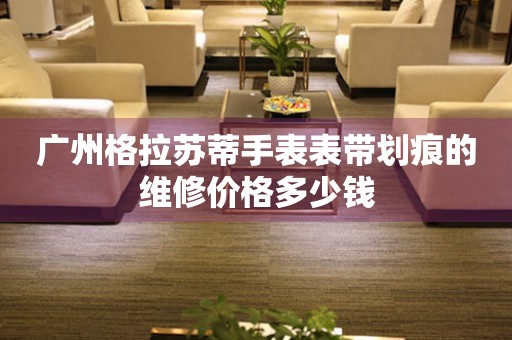 广州格拉苏蒂手表表带划痕的维修价格多少钱 手表维修知识库  广州格拉苏蒂手表表带划痕的维修价格多少钱 手表维修知识库