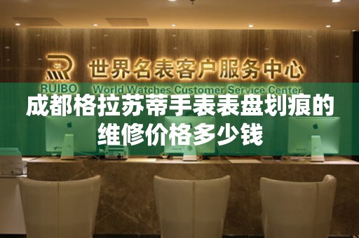 成都格拉苏蒂手表表盘划痕的维修价格多少钱 手表维修知识库  成都格拉苏蒂手表表盘划痕的维修价格多少钱 手表维修知识库