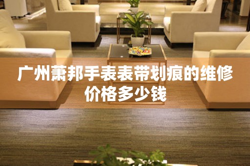  广州萧邦手表表带划痕的维修价格多少钱 手表维修知识库