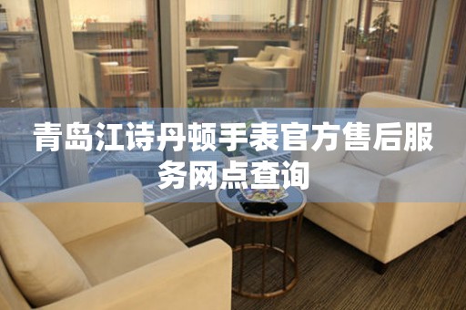 青岛江诗丹顿手表官方售后服务网点查询（图）