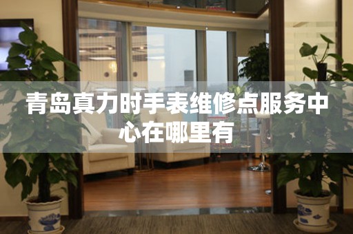 青岛真力时手表维修点服务中心在哪里有