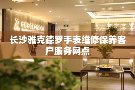 长沙雅克德罗手表维修保养客户服务网点