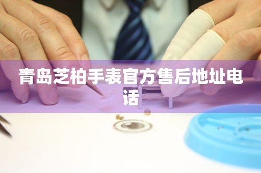 青岛芝柏手表官方售后地址电话(图) 青岛芝柏手表官方售后地址电话(图)