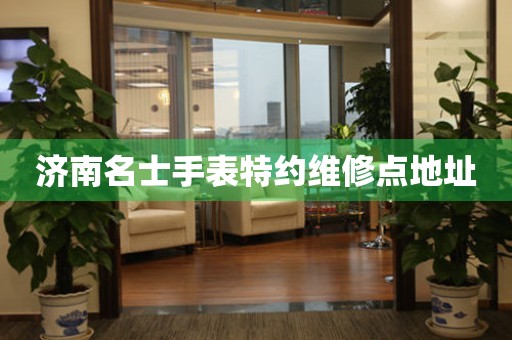 济南名士手表特约维修点地址