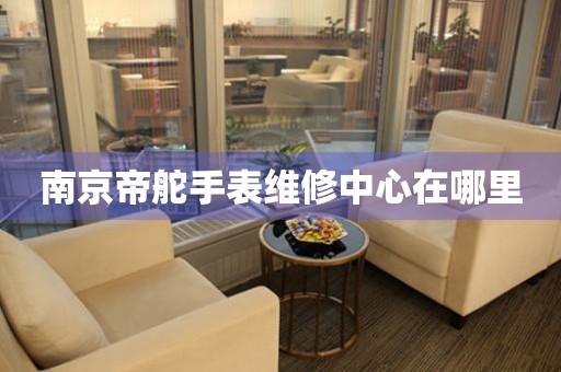 南京帝舵手表维修中心在哪里