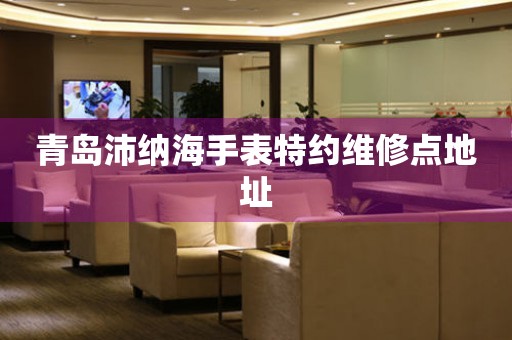 青岛沛纳海手表特约维修点地址(图) 青岛沛纳海手表特约维修点地址(图)