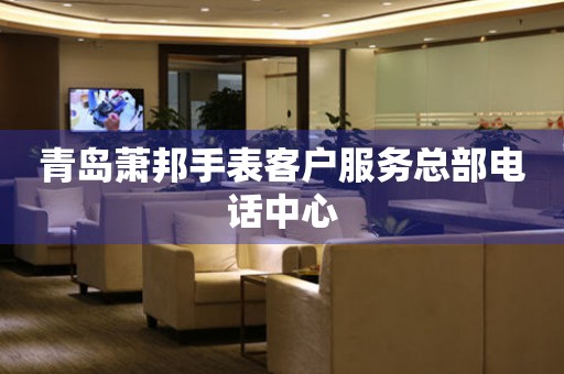 青岛萧邦手表客户服务总部电话中心 网点查询  青岛萧邦手表客户服务总部电话中心 网点查询