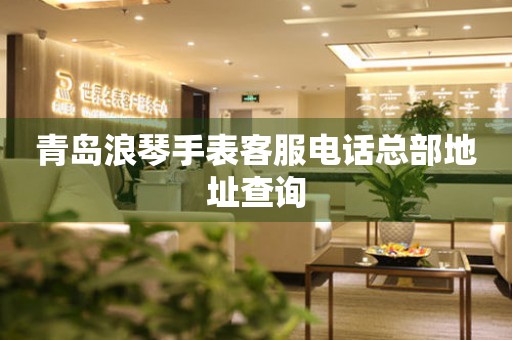 青岛浪琴手表客服电话总部地址查询(图) 青岛浪琴手表客服电话总部地址查询(图)