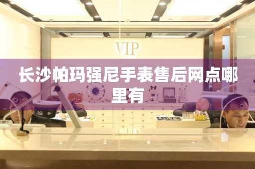 长沙帕玛强尼手表售后网点哪里有