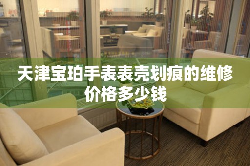 天津宝珀手表表壳划痕的维修价格多少钱