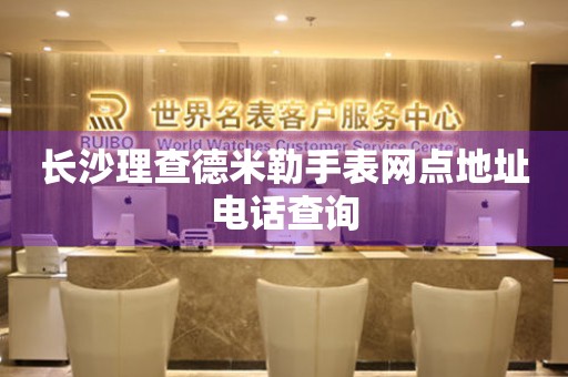 长沙理查德米勒手表网点地址电话查询