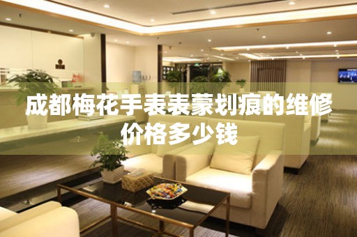  成都梅花手表表蒙划痕的维修价格多少钱 手表维修知识库