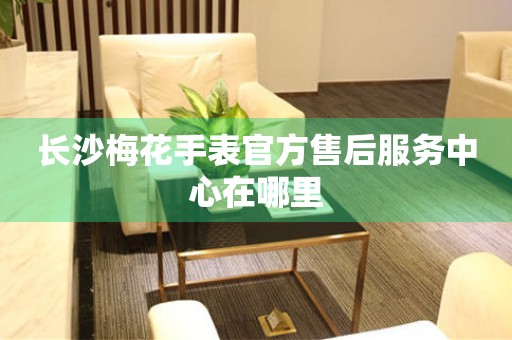 长沙梅花手表官方售后服务中心在哪里