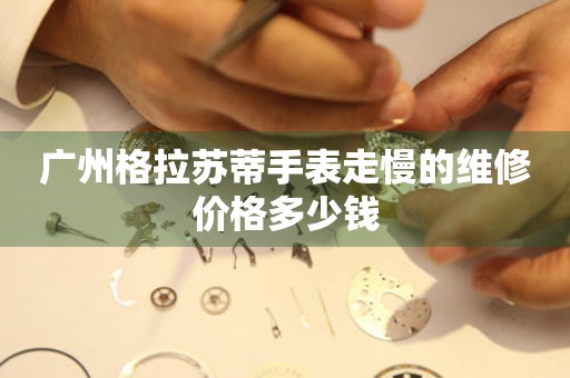 广州格拉苏蒂手表走慢的维修价格多少钱