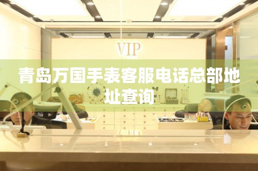青岛万国手表客服电话总部地址查询(图) 青岛万国手表客服电话总部地址查询(图)