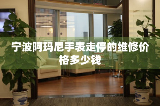 宁波阿玛尼手表走停的维修价格多少钱(图) 宁波阿玛尼手表走停的维修价格多少钱(图)