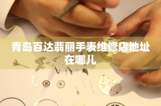 青岛百达翡丽手表维修店地址在哪儿