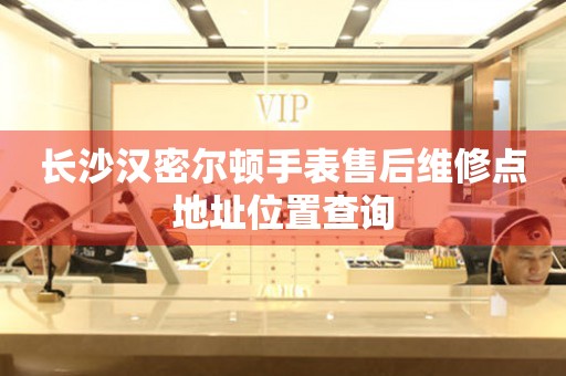 长沙汉密尔顿手表售后维修点地址位置查询