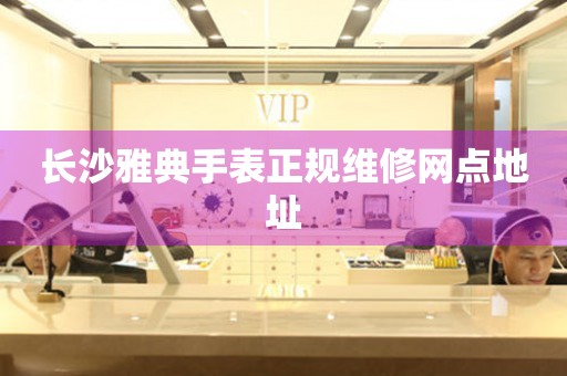 长沙雅典手表正规维修网点地址