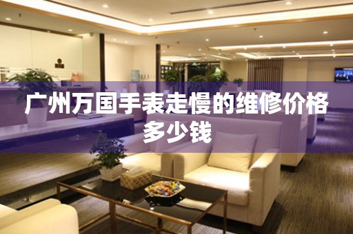 广州万国手表走慢的维修价格多少钱(图) 广州万国手表走慢的维修价格多少钱(图)