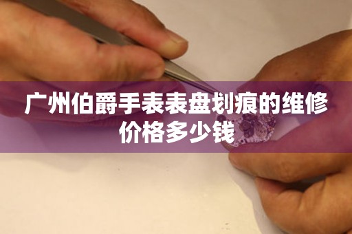 广州伯爵手表表盘划痕的维修价格多少钱（图）