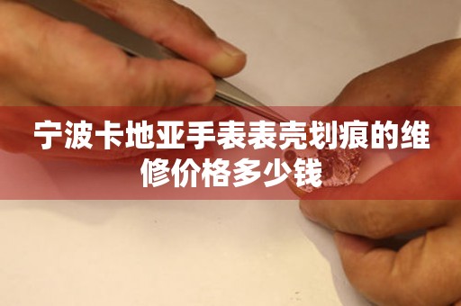 宁波卡地亚手表表壳划痕的维修价格多少钱(图) 宁波卡地亚手表表壳划痕的维修价格多少钱(图)