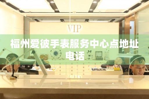 福州爱彼手表服务中心点地址电话(图) 福州爱彼手表服务中心点地址电话(图)