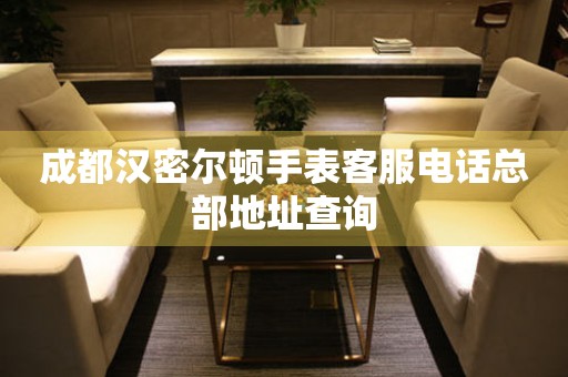 成都汉密尔顿手表客服电话总部地址查询 网点查询  成都汉密尔顿手表客服电话总部地址查询 网点查询