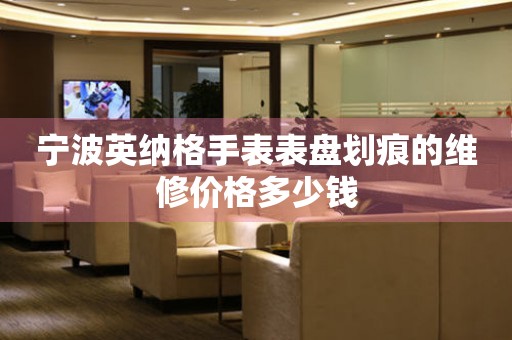 宁波英纳格手表表盘划痕的维修价格多少钱 手表维修知识库  宁波英纳格手表表盘划痕的维修价格多少钱 手表维修知识库