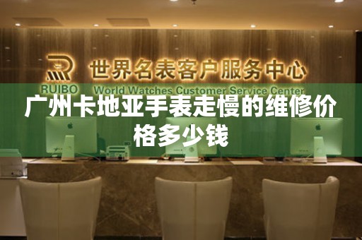 广州卡地亚手表走慢的维修价格多少钱(图) 广州卡地亚手表走慢的维修价格多少钱(图)
